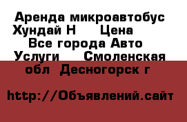 Аренда микроавтобус Хундай Н1  › Цена ­ 50 - Все города Авто » Услуги   . Смоленская обл.,Десногорск г.